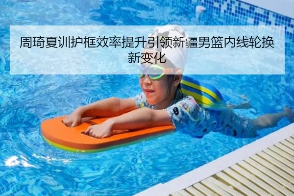 周琦夏训护框效率提升引领新疆男篮内线轮换新变化
