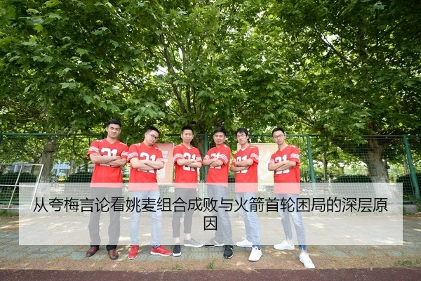 从夸梅言论看姚麦组合成败与火箭首轮困局的深层原因