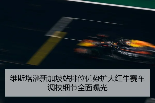 维斯塔潘新加坡站排位优势扩大红牛赛车调校细节全面曝光